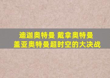 迪迦奥特曼 戴拿奥特曼 盖亚奥特曼超时空的大决战